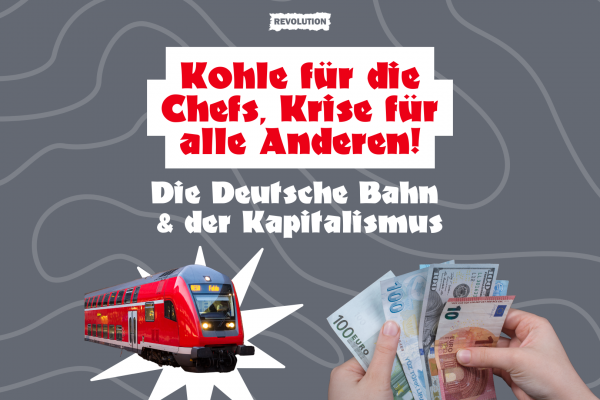 Kohle für die Chefs, Krise für alle Anderen! Die Deutsche Bahn & der Kapitalismus